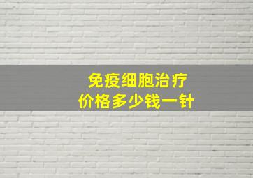 免疫细胞治疗价格多少钱一针