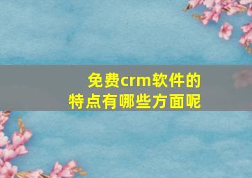 免费crm软件的特点有哪些方面呢