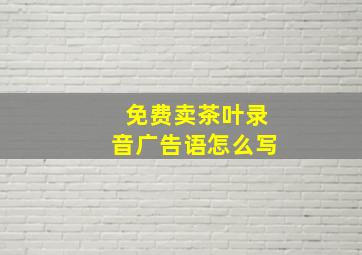 免费卖茶叶录音广告语怎么写