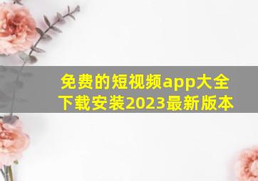 免费的短视频app大全下载安装2023最新版本