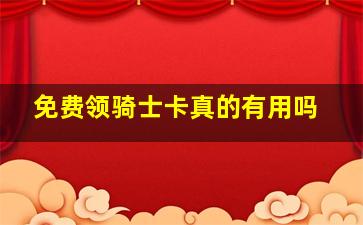 免费领骑士卡真的有用吗