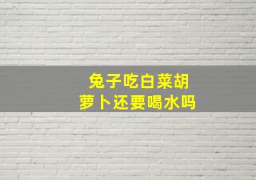 兔子吃白菜胡萝卜还要喝水吗