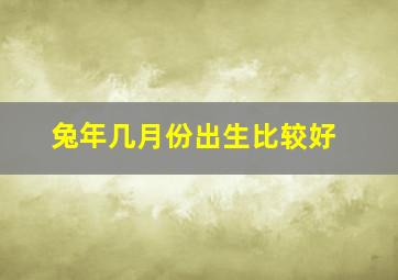 兔年几月份出生比较好