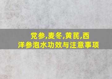 党参,麦冬,黄芪,西洋参泡水功效与注意事项