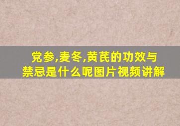 党参,麦冬,黄芪的功效与禁忌是什么呢图片视频讲解