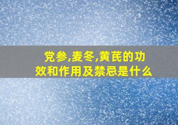 党参,麦冬,黄芪的功效和作用及禁忌是什么