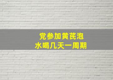 党参加黄芪泡水喝几天一周期