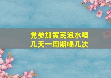 党参加黄芪泡水喝几天一周期喝几次