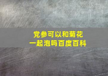 党参可以和菊花一起泡吗百度百科