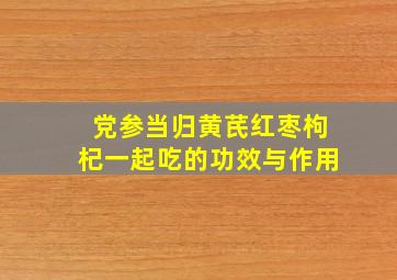 党参当归黄芪红枣枸杞一起吃的功效与作用