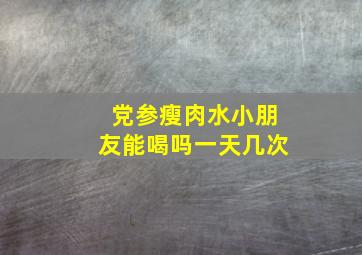 党参瘦肉水小朋友能喝吗一天几次