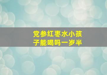 党参红枣水小孩子能喝吗一岁半