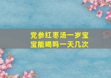 党参红枣汤一岁宝宝能喝吗一天几次