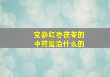 党参红枣茯苓的中药是治什么的