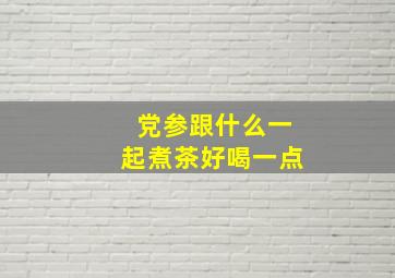 党参跟什么一起煮茶好喝一点