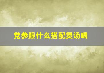 党参跟什么搭配煲汤喝