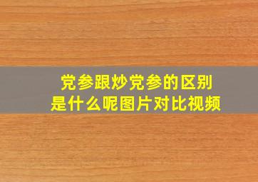 党参跟炒党参的区别是什么呢图片对比视频