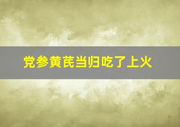 党参黄芪当归吃了上火