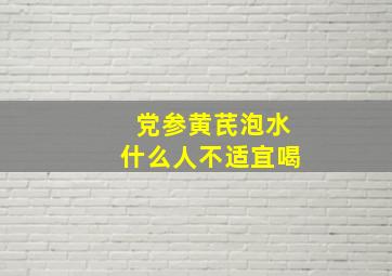 党参黄芪泡水什么人不适宜喝