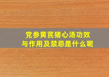 党参黄芪猪心汤功效与作用及禁忌是什么呢