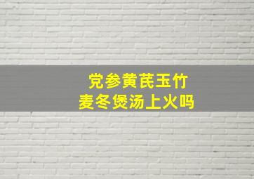 党参黄芪玉竹麦冬煲汤上火吗