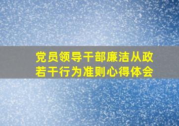 党员领导干部廉洁从政若干行为准则心得体会