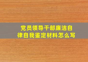 党员领导干部廉洁自律自我鉴定材料怎么写