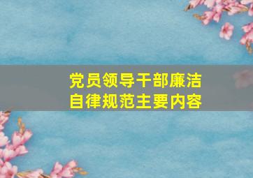 党员领导干部廉洁自律规范主要内容