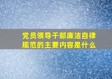 党员领导干部廉洁自律规范的主要内容是什么