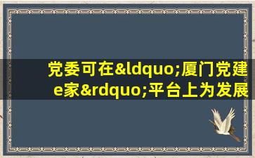 党委可在“厦门党建e家”平台上为发展党员创建账号