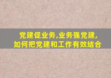 党建促业务,业务强党建,如何把党建和工作有效结合