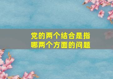 党的两个结合是指哪两个方面的问题