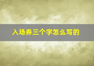 入场券三个字怎么写的