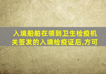 入境船舶在领到卫生检疫机关签发的入境检疫证后,方可