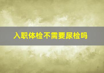 入职体检不需要尿检吗