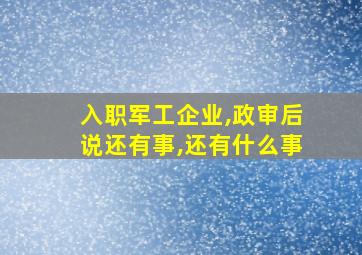 入职军工企业,政审后说还有事,还有什么事