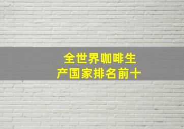 全世界咖啡生产国家排名前十