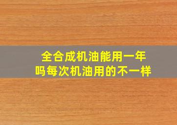 全合成机油能用一年吗每次机油用的不一样