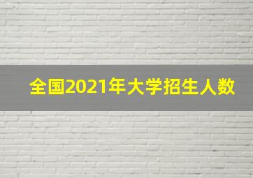 全国2021年大学招生人数