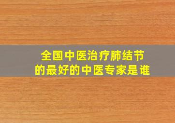 全国中医治疗肺结节的最好的中医专家是谁