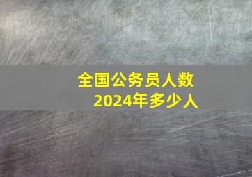 全国公务员人数2024年多少人