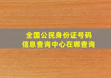 全国公民身份证号码信息查询中心在哪查询