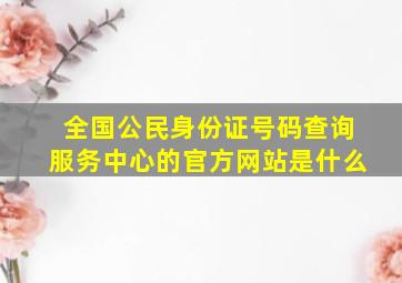 全国公民身份证号码查询服务中心的官方网站是什么