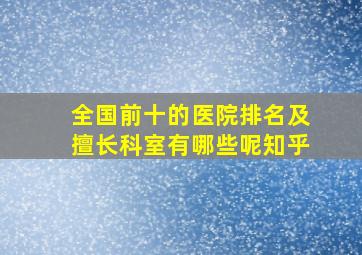 全国前十的医院排名及擅长科室有哪些呢知乎