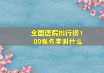 全国医院排行榜100强名字叫什么