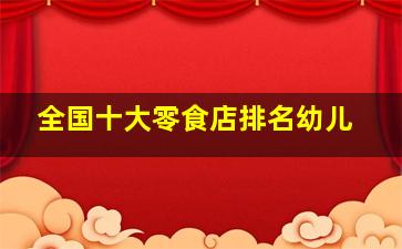 全国十大零食店排名幼儿