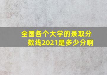 全国各个大学的录取分数线2021是多少分啊