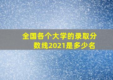 全国各个大学的录取分数线2021是多少名