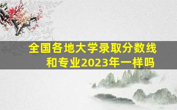 全国各地大学录取分数线和专业2023年一样吗