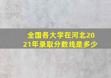 全国各大学在河北2021年录取分数线是多少